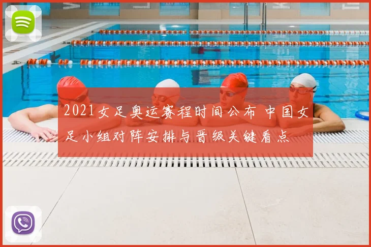 2021女足奥运赛程时间公布 中国女足小组对阵安排与晋级关键看点